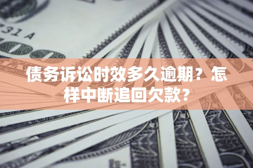 济南债务诉讼时效多久逾期？怎样中断追回欠款？