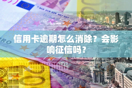 济南信用卡逾期怎么消除？会影响征信吗？