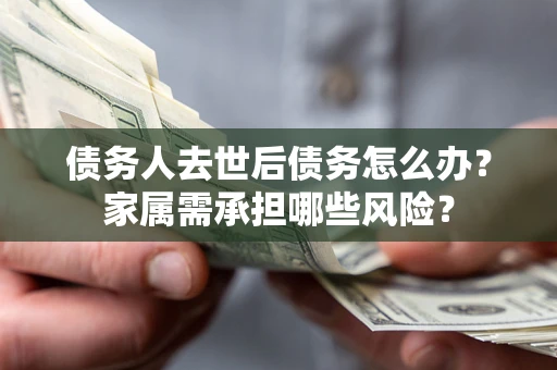 济南债务人去世后债务怎么办？家属需承担哪些风险？