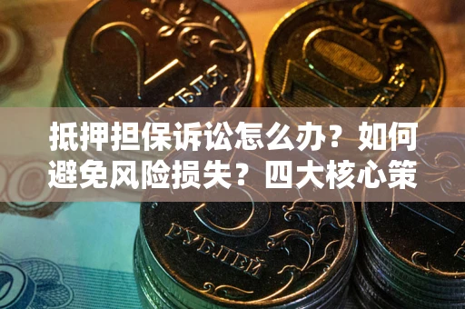 济南抵押担保诉讼怎么办？如何避免风险损失？四大核心策略全解读
