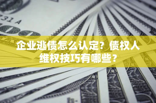 济南企业逃债怎么认定？债权人维权技巧有哪些？