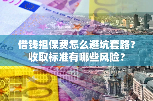 济南借钱担保费怎么避坑套路?收取标准有哪些风险? 济南借钱担保费怎么避坑套路?收取标准有哪些风险?
