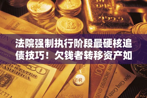 济南法院强制执行阶段最硬核追债技巧！欠钱者转移资产如何破解？
