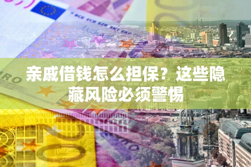 济南亲戚借钱怎么担保？这些隐藏风险必须警惕