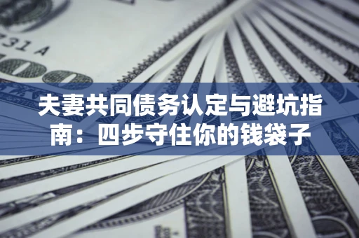济南夫妻共同债务认定与避坑指南：四步守住你的钱袋子