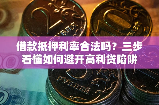 济南借款抵押利率合法吗？三步看懂如何避开高利贷陷阱