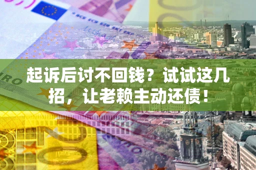 济南起诉后讨不回钱？试试这几招，让老赖主动还债！