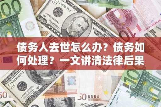 济南债务人去世怎么办？债务如何处理？一文讲清法律后果