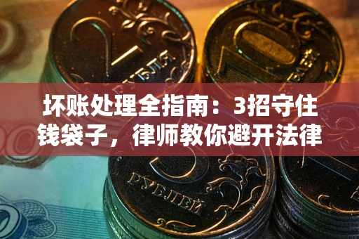 济南坏账处理全指南：3招守住钱袋子，律师教你避开法律雷区