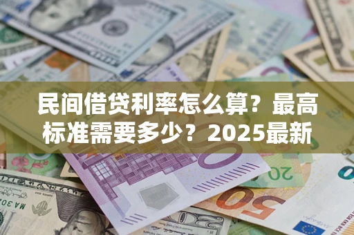 济南民间借贷利率怎么算？最高标准需要多少？2025最新避坑指南