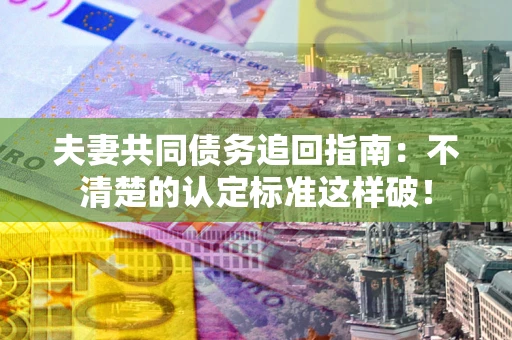 济南夫妻共同债务追回指南：不清楚的认定标准这样破！