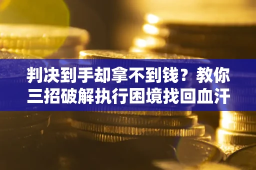 济南判决到手却拿不到钱？教你三招破解执行困境找回血汗钱