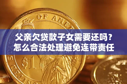 济南父亲欠贷款子女需要还吗？怎么合法处理避免连带责任？