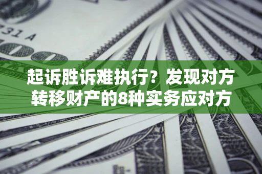 济南起诉胜诉难执行？发现对方转移财产的8种实务应对方案