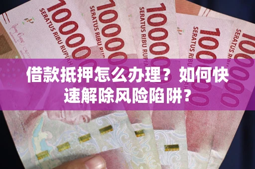 济南借款抵押怎么办理？如何快速解除风险陷阱？