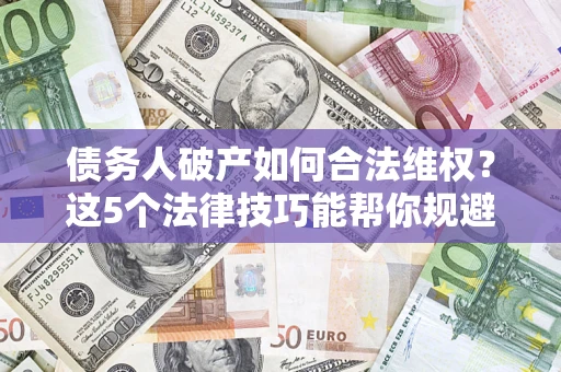 济南债务人破产如何合法维权？这5个法律技巧能帮你规避风险
