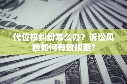 济南代位权纠纷怎么办？诉讼风险如何有效规避？