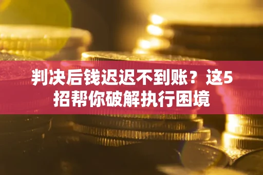 济南判决后钱迟迟不到账？这5招帮你破解执行困境