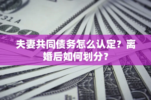 济南夫妻共同债务怎么认定？离婚后如何划分？