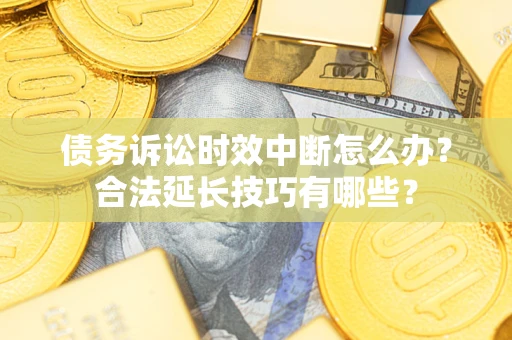 济南债务诉讼时效中断怎么办？合法延长技巧有哪些？