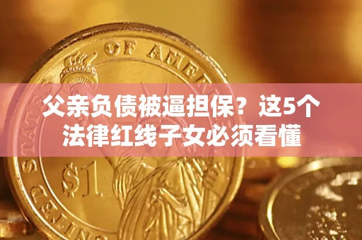 济南父亲负债被逼担保？这5个法律红线子女必须看懂