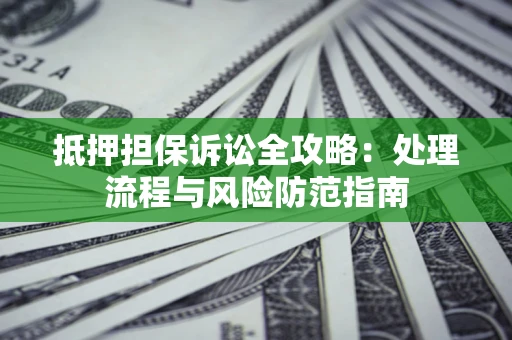 济南抵押担保诉讼全攻略：处理流程与风险防范指南