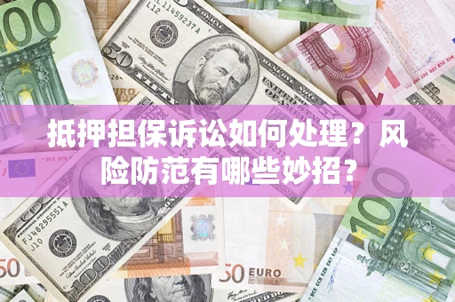 济南抵押担保诉讼如何处理？风险防范有哪些妙招？