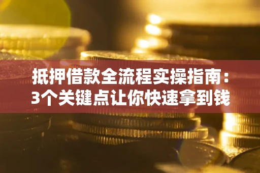 济南抵押借款全流程实操指南：3个关键点让你快速拿到钱