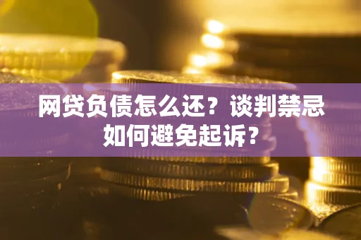 济南网贷负债怎么还？谈判禁忌如何避免起诉？