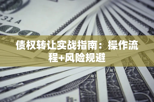 济南债权转让实战指南：操作流程+风险规避