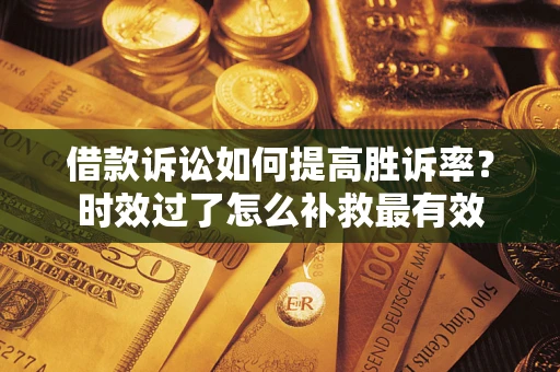 济南借款诉讼如何提高胜诉率？时效过了怎么补救最有效