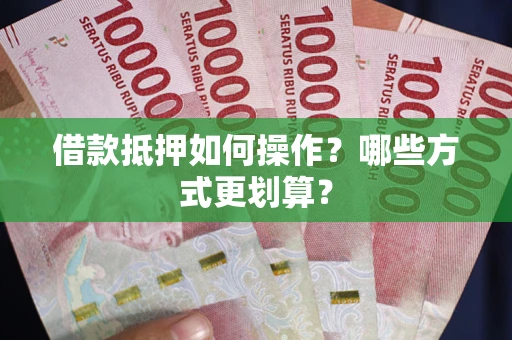济南借款抵押如何操作？哪些方式更划算？