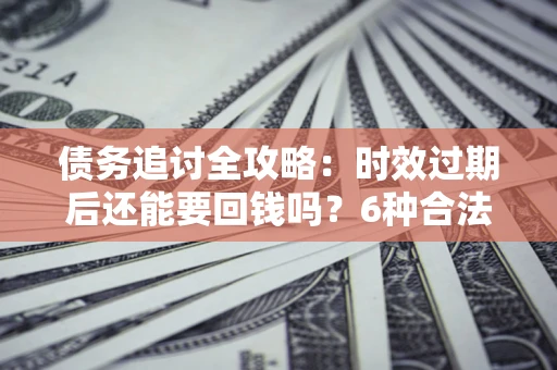济南债务追讨全攻略：时效过期后还能要回钱吗？6种合法手段助你维权