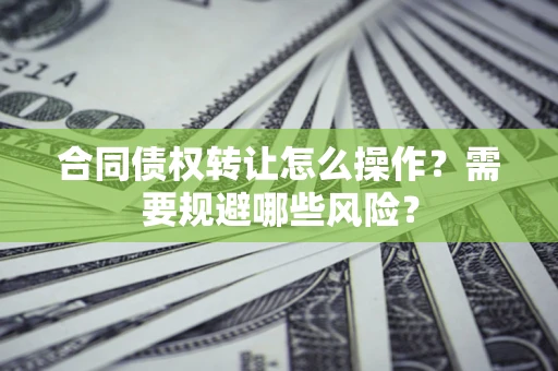 济南合同债权转让怎么操作？需要规避哪些风险？