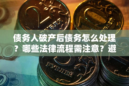 济南债务人破产后债务怎么处理？哪些法律流程需注意？避免踩坑指南
