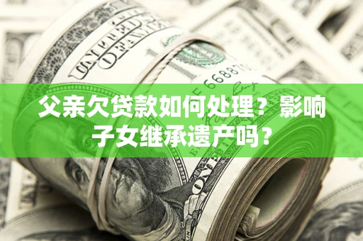 济南父亲欠贷款如何处理?影响子女继承遗产吗? 济南父亲欠贷款如何处理?影响子女继承遗产吗?