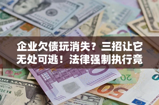 济南企业欠债玩消失？三招让它无处可逃！法律强制执行竟比讨债公司还狠？