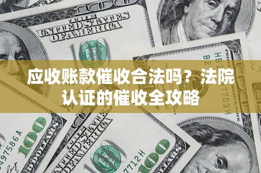济南应收账款催收合法吗？法院认证的催收全攻略