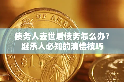 济南债务人去世后债务怎么办？继承人必知的清偿技巧