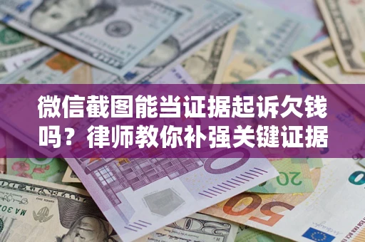 济南微信截图能当证据起诉欠钱吗？律师教你补强关键证据