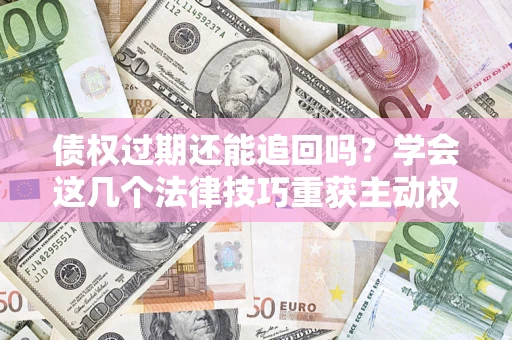 济南债权过期还能追回吗？学会这几个法律技巧重获主动权