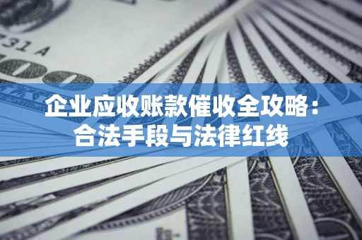 济南企业应收账款催收全攻略：合法手段与法律红线