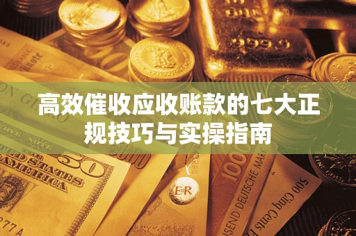 济南高效催收应收账款的七大正规技巧与实操指南