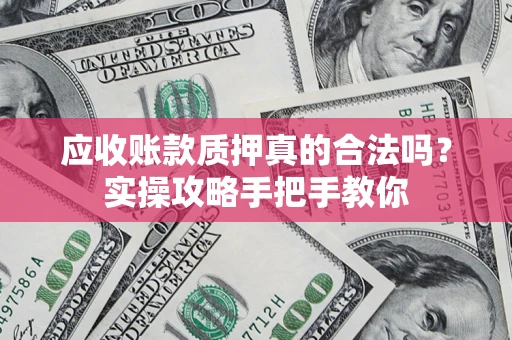 济南应收账款质押真的合法吗？实操攻略手把手教你