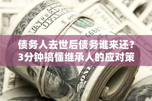 济南债务人去世后债务谁来还？3分钟搞懂继承人的应对策略