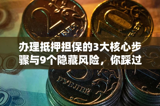 济南办理抵押担保的3大核心步骤与9个隐藏风险，你踩过哪个坑？