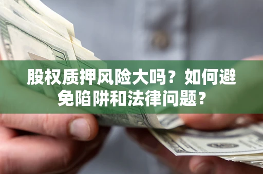 济南股权质押风险大吗？如何避免陷阱和法律问题？