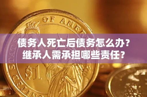 济南债务人死亡后债务怎么办？继承人需承担哪些责任？