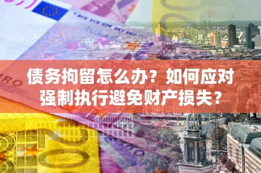 济南债务拘留怎么办？如何应对强制执行避免财产损失？