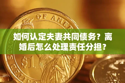 济南如何认定夫妻共同债务？离婚后怎么处理责任分担？